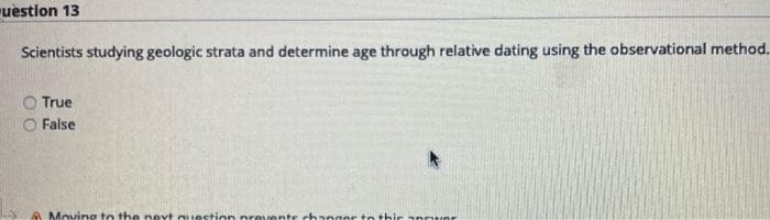 uestion 13
Scientists studying geologic strata and determine age through relative dating using the observational method.
O True
O False
A Moving to the neyt question preventr changer to thir annror
