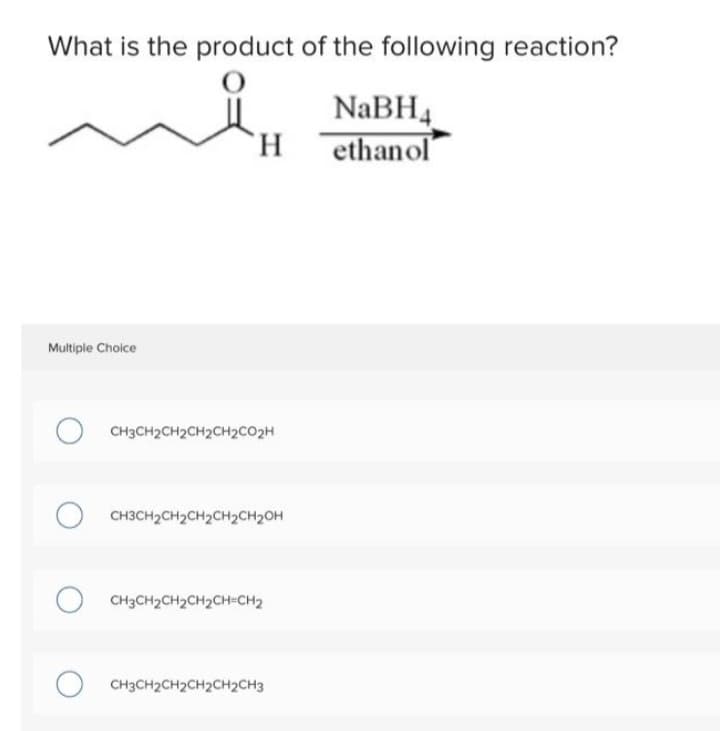 What is the product of the following reaction?
O
Multiple Choice
H
OCH3CH2CH₂CH₂CH₂CO2H
OCH3CH₂CH₂CH₂CH₂CH₂OH
CH3CH₂CH₂CH₂CH=CH2
CH3CH₂CH₂CH₂CH₂CH3
NaBH4
ethanol