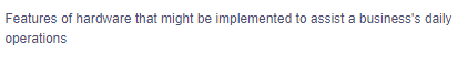 Features of hardware that might be implemented to assist a business's daily
operations