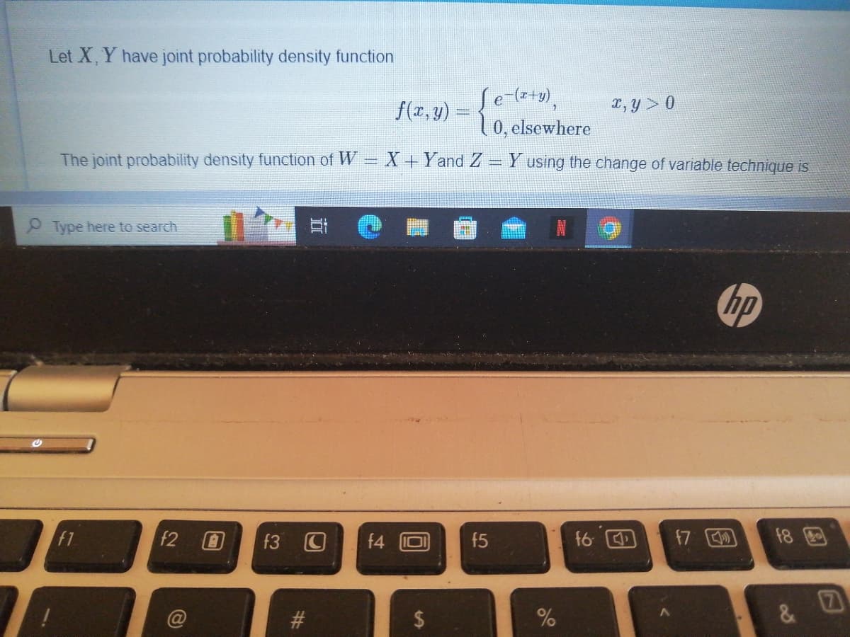 Let X, Y have joint probability density function
The joint probability density function of W
Type here to search
et
f2 0 f3 C
#
S
come
ſe¯(x+y),
X + Yand Z
f4 101 f5
0, elsewhere
Y using the change of variable technique is
t
%
x, y> 0
f6
17
hp
18
88