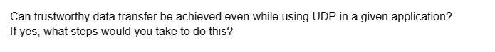 Can trustworthy data transfer be achieved even while using UDP in a given application?
If yes, what steps would you take to do this?