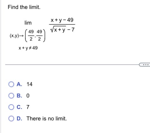 Find the limit.
(x,y) →
lim
49 49
x+y #49
x+y-49
√√x+y-7
OA. 14
B. 0
O C. 7
OD. There is no limit.
***