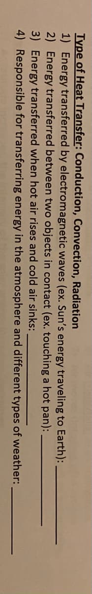 Type of Heat Transfer: Conduction, Convection, Radiation
1) Energy transferred by electromagnetic waves (ex. Sun's energy traveling to Earth):
2) Energy transferred between two objects in contact (ex. touching a hot pan):
3) Energy transferred when hot air rises and cold air sinks:
4) Responsible for transferring energy in the atmosphere and different types of weather:

