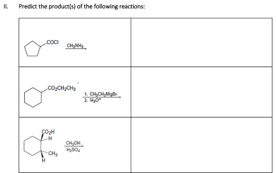 II.
Predict the product(s) of the following reactions:
COCI
CH3NH₂
.COzCH2CH3
CO₂H
H
fas
-CH3
H
CH₂OH
H₂SO4
1. CH₂CH₂MgBr
2. H3O+