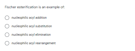 Fischer esterification is an example of:
nucleophilic acyl addition
nucleophilic acyl substitution
nucleophilic acyl elimination
nucleophilic acyl rearrangement