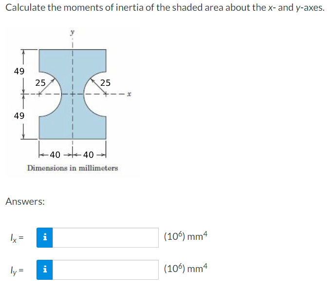 Calculate the moments of inertia of the shaded area about the x- and y-axes.
49
25
49
25
---x
-4040.
Dimensions in millimeters
Answers:
|x=
i
ly=
i
(106) mm 4
(106) mm4