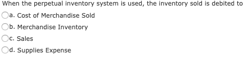 When the perpetual inventory system is used, the inventory sold is debited to
a. Cost of Merchandise Sold
Ob. Merchandise Inventory
Oc. Sales
Od. Supplies Expense
