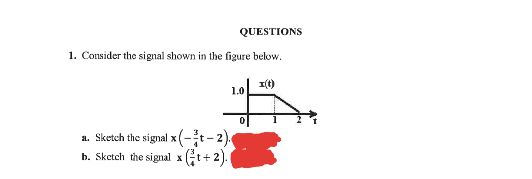 QUESTIONS
1. Consider the signal shown in the figure below.
x(t)
1.0
a. Sketch the signal x |
b. Sketch the signal x
(t+ 2).
