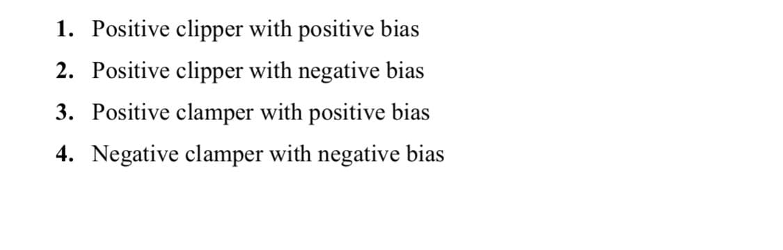 1. Positive clipper with positive bias
2. Positive clipper with negative bias
3. Positive clamper with positive bias
4. Negative clamper with negative bias