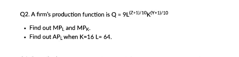 Q2. A firm's production function is Q = 9LZ+1)/10KY+1)/10
%3D
• Find out MPL and MPK.
• Find out APL when K=16 L= 64.
