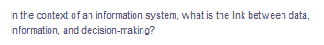 In the context of an information system, what is the link between data,
information, and decision-making?
