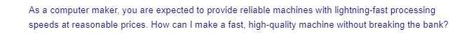 As a computer maker, you are expected to provide reliable machines with lightning-fast processing
speeds at reasonable prices. How can I make a fast, high-quality machine without breaking the bank?