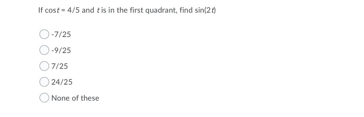 If cost = 4/5 and tis in the first quadrant, find sin(2t)
-7/25
-9/25
7/25
24/25
None of these
