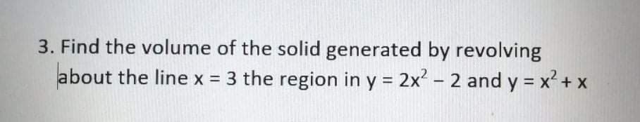 3. Find the volume of the solid generated by revolving
about the line x 3 the region in y = 2x? - 2 and y = x' + x
