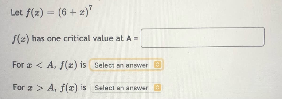 Let f(æ) = (6 + x)"
f(x) has one critical value at A =
For x < A, f(x) is Select an answer
For x > A, f(x) is Select an answer
