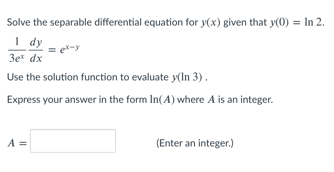 Solve the separable differential equation for y(x) given that y(0) = In 2.
1 dy
ex-y
3ex dx
Use the solution function to evaluate y(ln 3).
Express your answer in the form In(A) where A is an integer.
A =
(Enter an integer.)
||
