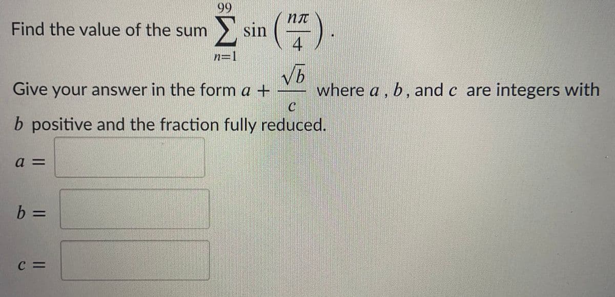 99
Find the value of the sum> sin
4
E sin ("
n=1
Vb
where a, b, and c are integers with
Give your answer in the form a +
b positive and the fraction fully reduced.
b3D
C =
