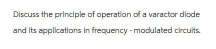 Discuss the principle of operation of a varactor diode
and its applications in frequency - modulated circuits.