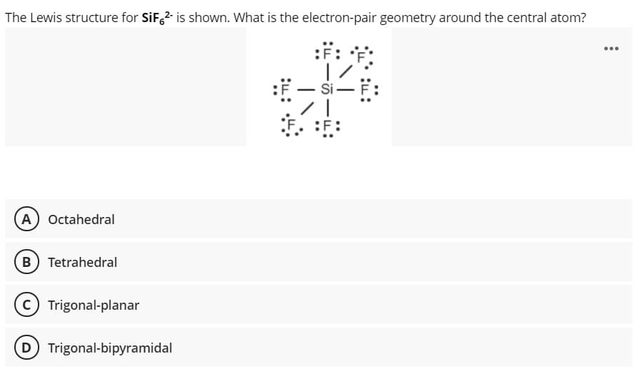 The Lewis structure for SiF,2 is shown. What is the electron-pair geometry around the central atom?
:#: :
...
Si-
A Octahedral
B) Tetrahedral
C Trigonal-planar
D Trigonal-bipyramidal
