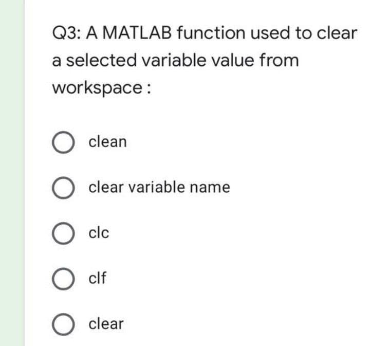 Q3: A MATLAB function used to clear
a selected variable value from
workspace :
O clean
O clear variable name
O clc
O clf
O clear