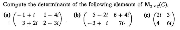 Compute the determinants of the following elements of M2 x 2(C).
1- 4i
5 -- 2i 6 + 4i
) "C )
(a) (-1+i
(b)
(c) (2i 3
3 + 2i 2 - 3i)
-3 + i
7i.
4
6i
