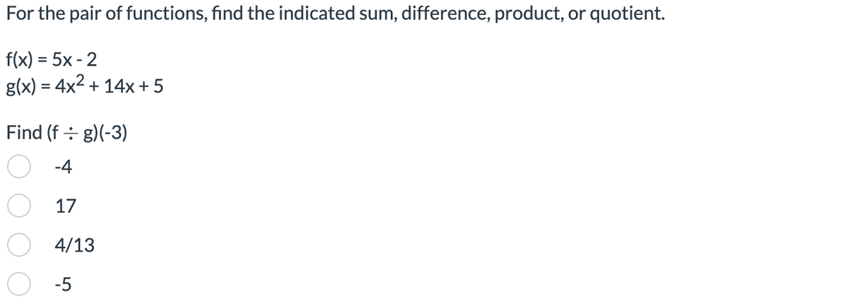 For the pair of functions, find the indicated sum, difference, product, or quotient.
f(x) = 5x - 2
g(x) = 4x² + 14x + 5
Find (f + g)(-3)
-4
17
4/13
-5