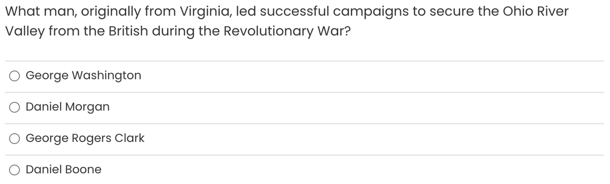 What man, originally from Virginia, led successful campaigns to secure the Ohio River
Valley from the British during the Revolutionary War?
George Washington
Daniel Morgan
George Rogers Clark
Daniel Boone