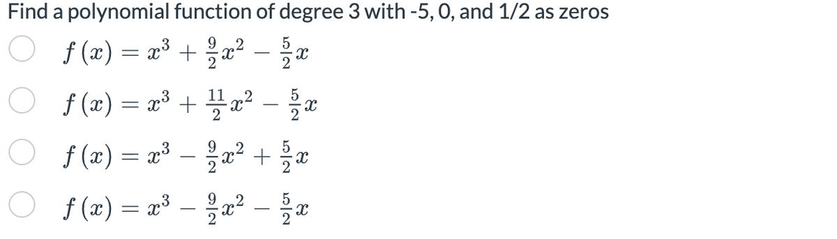 Find a polynomial function of degree 3 with -5, 0, and 1/2 as zeros
5
ƒ(x) = x³ + ²/1x² - 1/x
○
O
5
ƒ(x) = x³ + 1¹/21x² - 2x
f(x)= x³ - ²/3x² +/x
1/1
ƒ(x)
f(x)
8
=
x³
= x³ - 1²/1x² - 1/2 x