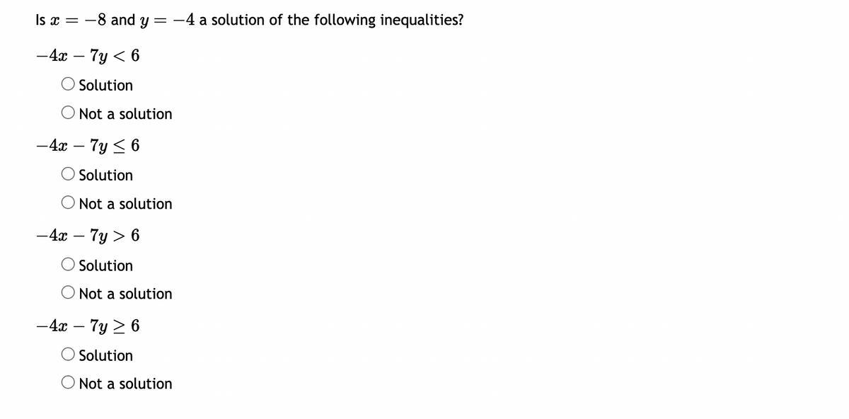 Is x = -8 and y = -4 a solution of the following inequalities?
-4x - 7y < 6
Solution
Not a solution
-4x - 7y≤6
Solution
Not a solution
-4x - 7y > 6
Solution
Not a solution
-4x - 7y ≥ 6
Solution
Not a solution