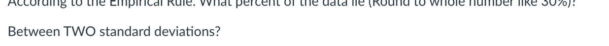 Empirical Rule. Wha percen of the data le (Round to whole number like 30%)!
cording to
Between TWO standard deviations?