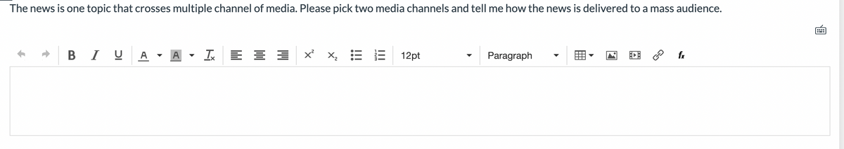 The news is one topic that crosses multiple channel of media. Please pick two media channels and tell me how the news is delivered to a mass audience.
BIU
A
Tx
X²
12pt
Paragraph
دی
fx
B