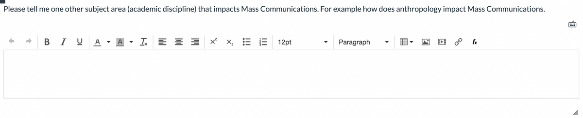 Please tell me one other subject area (academic discipline) that impacts Mass Communications. For example how does anthropology impact Mass Communications.
BIU
A
Tx
== x²
!!!
12pt
Paragraph
fx