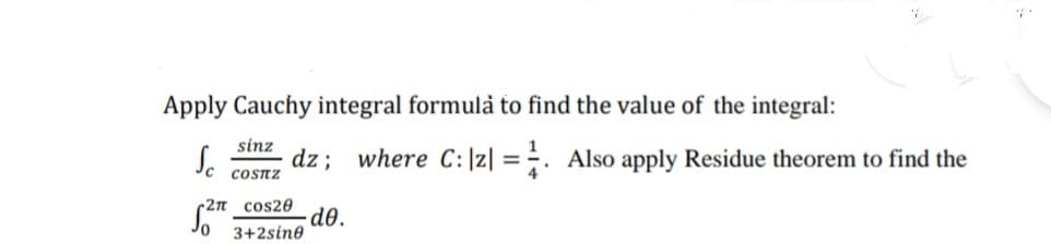 Apply Cauchy integral formulå to find the value of the integral:
sinz
Jc
dz; where C:|z| = ÷. Also apply Residue theorem to find the
COSTZ
-2n cos20
dð.
3+2sine
