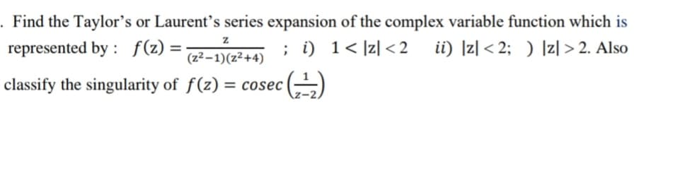 . Find the Taylor's or Laurent's series expansion of the complex variable function which is
represented by : f(z) =
; i) 1< ]z] <2
ii) |z| < 2; ) Iz| > 2. Also
(z²–1)(z²+4)
classify the singularity of f(z) = cosec
