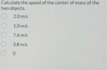 Calculate the speed of the center of mass of the
two objects.
2.0m/s
1.0 m/s
7.6 m/s
3.8 m/s
0