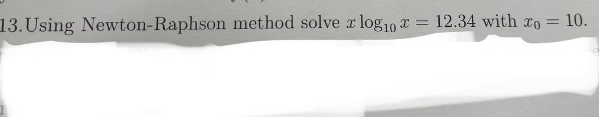 13. Using Newton-Raphson method solve x log10 x = 12.34 with xo = 10.