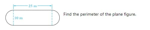 10 m
25 m
Find the perimeter of the plane figure.