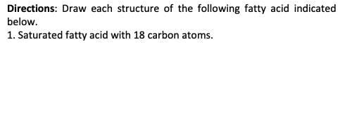 Directions: Draw each structure of the following fatty acid indicated
below.
1. Saturated fatty acid with 18 carbon atoms.
