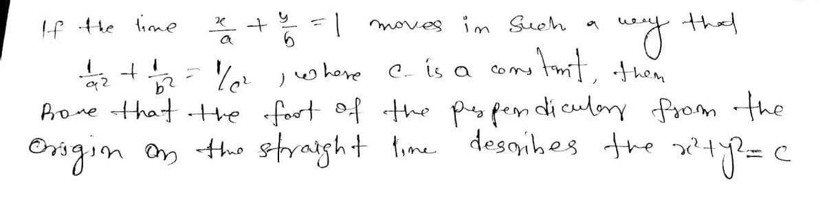 If the line to + 1%/6 = 1
1/2 + 1/2
92
moves in Such
wery
e is a constmit, then
that
1/²
where
Brove that the foot of the peopendicular from the
Origin on the straight time describes the x² + y² = c