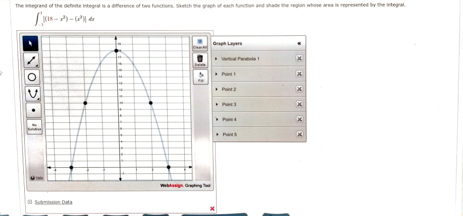 The integrand of the definite integral is a difference of two functions. Sketch the graph of each function and shade the region whose area is represented by the integral.
L(18 - 2) - (2) dz
Graph Layers
Clear A
• Vertical Parabola 1
17
Delete
16
• Point 1
• Point 2
42
40
Point 3
Point 4
No
Solution
> Point 5
WebAssign. Graphing Tool
O Submission Data
