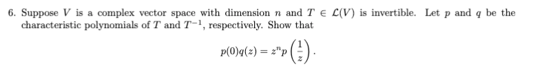 6. Suppose V is a complex vector space with dimension n and T e L(V) is invertible. Let p and q be the
characteristic polynomials of T and T-1, respectively. Show that
p(0)q(z) = 2"p
