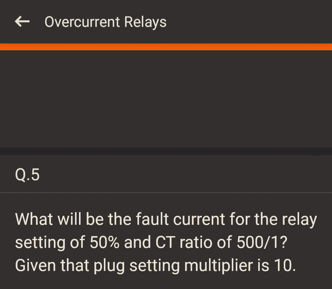 Q.5
Overcurrent Relays
What will be the fault current for the relay
setting of 50% and CT ratio of 500/1?
Given that plug setting multiplier is 10.