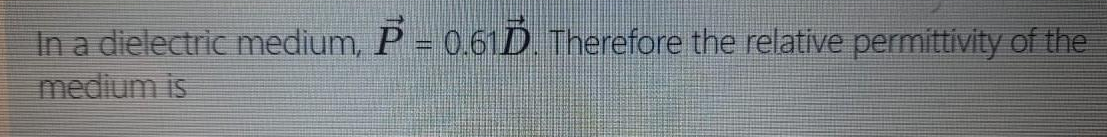 In a dielectric medium, P = 0.61Ď. Therefore the relative permittivity of the
medium is