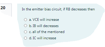 20
In the emitter bias circuit, if RB decreases then
O a. VCE will increase
O b. IB will decreases
O c.all of the mentioned
O d. IC will increase
