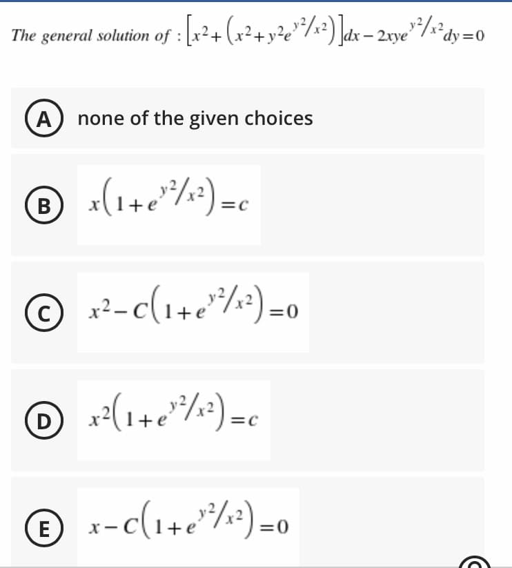 The general solution of : [x²+ (x²+ y²e'/s?)]dx – 20ye"/dy=0
dy 0
A none of the given choices
B
© r?-c(1+
e/2)=0
D
x-c(1+e*/)=0
E
