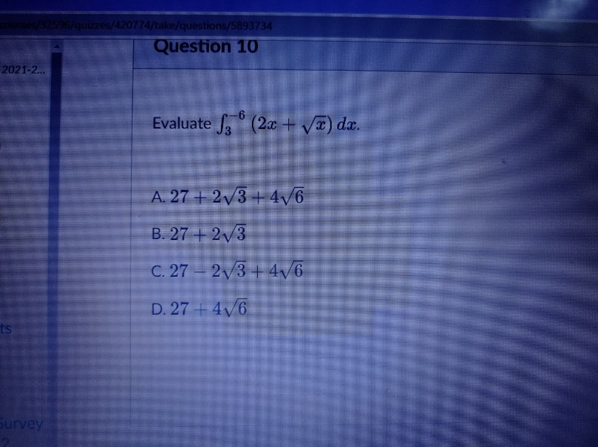 ses/32596/quizzes/420774/take/questions/5893734
Question 10
2021-2...
-61
Evaluate , (2x + VT) dx.
A. 27 | 2/3 + 4/6
B. 27 + 2/3
C. 27 - 2,3 + 4/6
D. 27 = 4,6
ts
Survey
