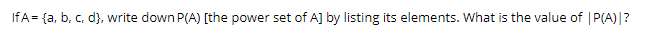 IfA= {a, b, c, d}, write down P(A) [the power set of A] by listing its elements. What is the value of | P(A)|?
