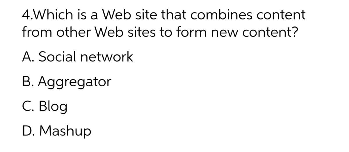 4.Which is a Web site that combines content
from other Web sites to form new content?
A. Social network
B. Aggregator
C. Blog
D. Mashup
