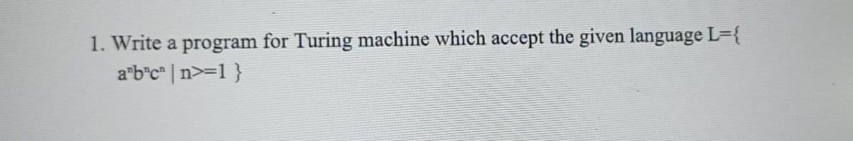 1. Write a program for Turing machine which accept the given language L={
a"b"c" | n>=1 }
