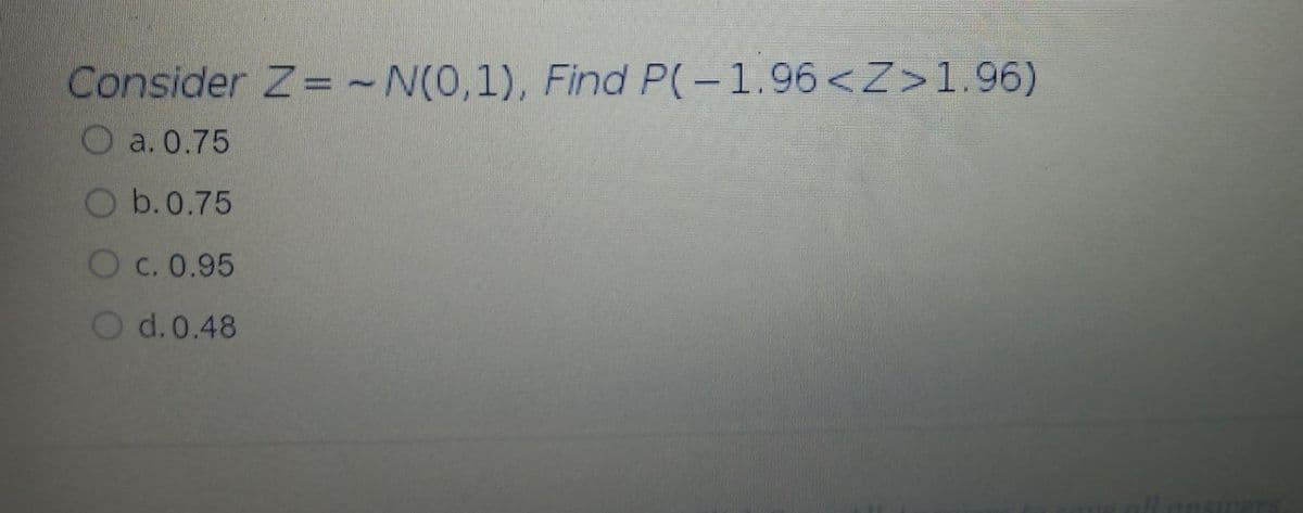 Consider Z -N(0,1), Find P(-1.96<Z>1.96)
O a. 0.75
O b.0.75
O c. 0.95
O d.0.48
